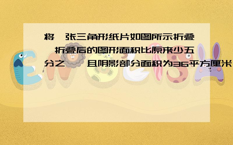 将一张三角形纸片如图所示折叠,折叠后的图形面积比原来少五分之一,且阴影部分面积为36平方厘米,则圆三角形的面积为___________平方厘米.