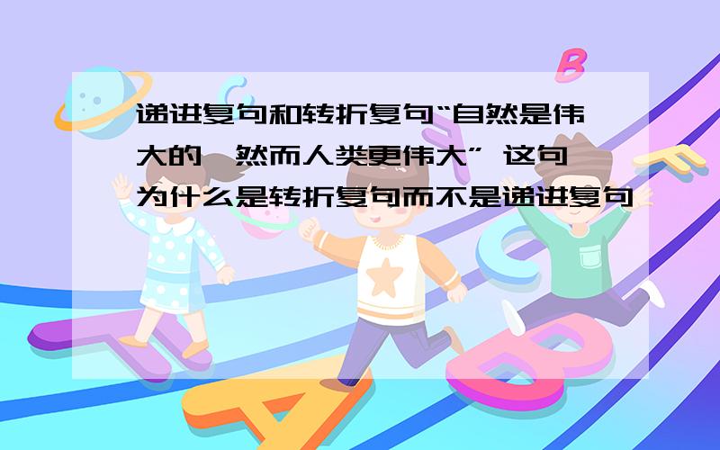 递进复句和转折复句“自然是伟大的,然而人类更伟大” 这句为什么是转折复句而不是递进复句