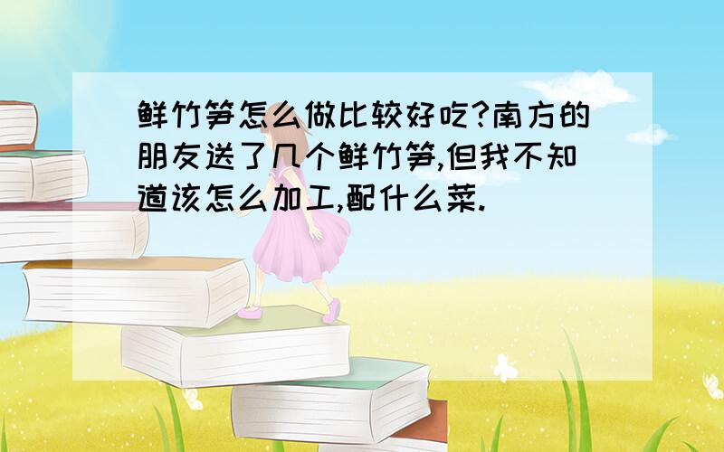 鲜竹笋怎么做比较好吃?南方的朋友送了几个鲜竹笋,但我不知道该怎么加工,配什么菜.