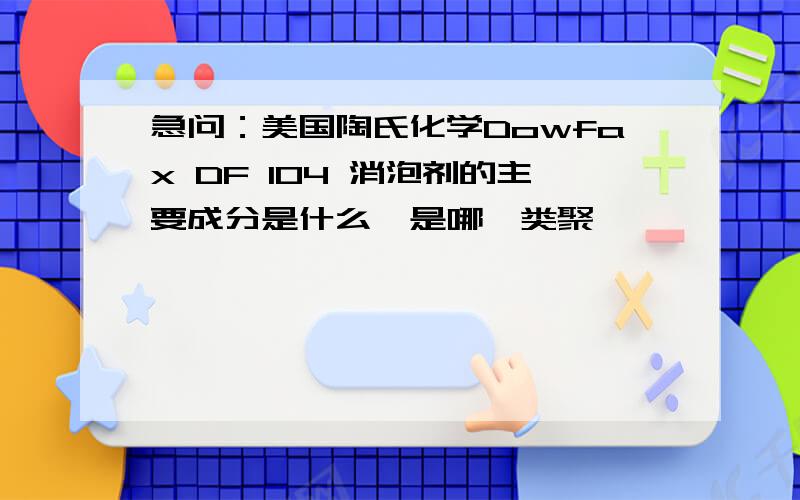 急问：美国陶氏化学Dowfax DF 104 消泡剂的主要成分是什么,是哪一类聚醚