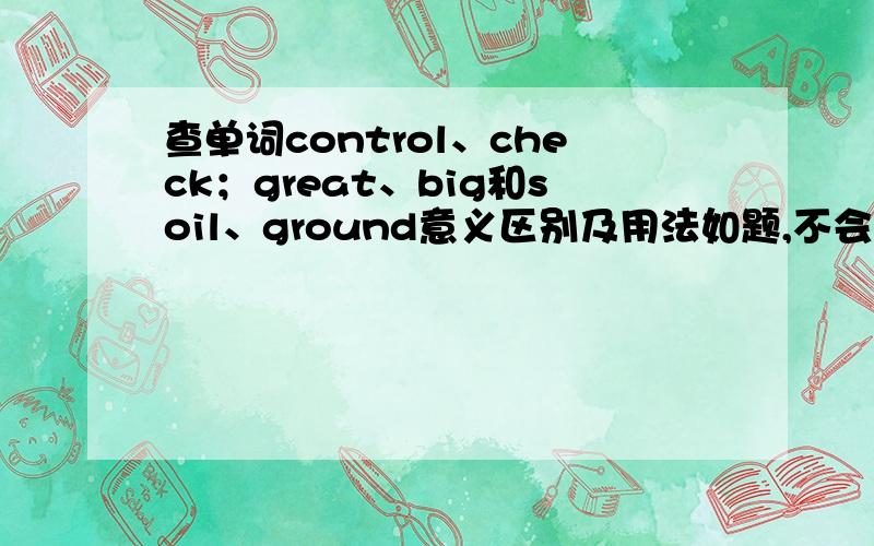 查单词control、check；great、big和soil、ground意义区别及用法如题,不会的请别瞎回答,急用