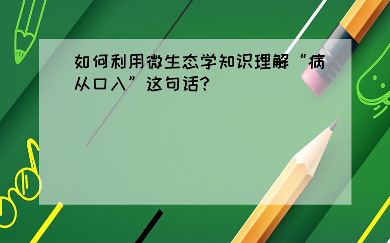 如何利用微生态学知识理解“病从口入”这句话?