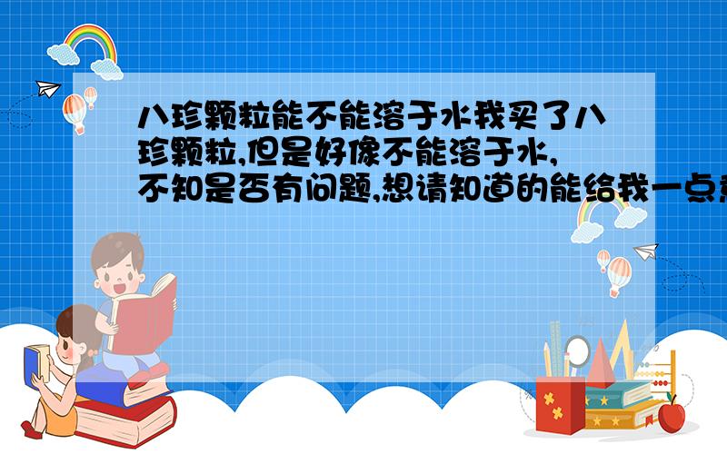 八珍颗粒能不能溶于水我买了八珍颗粒,但是好像不能溶于水,不知是否有问题,想请知道的能给我一点意见.