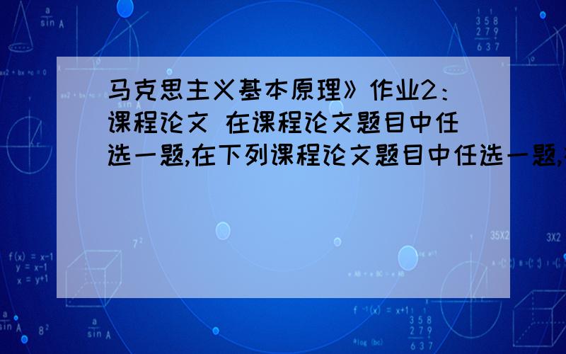 马克思主义基本原理》作业2：课程论文 在课程论文题目中任选一题,在下列课程论文题目中任选一题,在2011年11月13日前撰写1500字以上的论文.课程论文题目：1、用主要矛盾和次要矛盾关系的