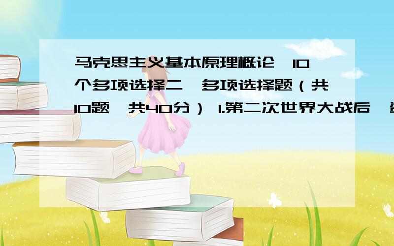 马克思主义基本原理概论,10个多项选择二、多项选择题（共10题,共40分） 1.第二次世界大战后,资本输出的新特点包括（ ）.A.资本流向由发达国家向经济落后国家输出,发展为发展中国家间相