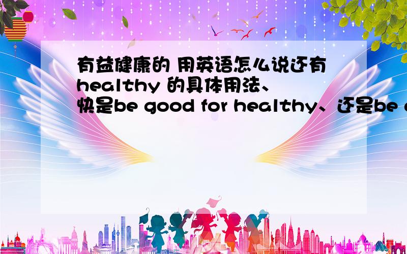 有益健康的 用英语怎么说还有healthy 的具体用法、快是be good for healthy、还是be good to healthy?