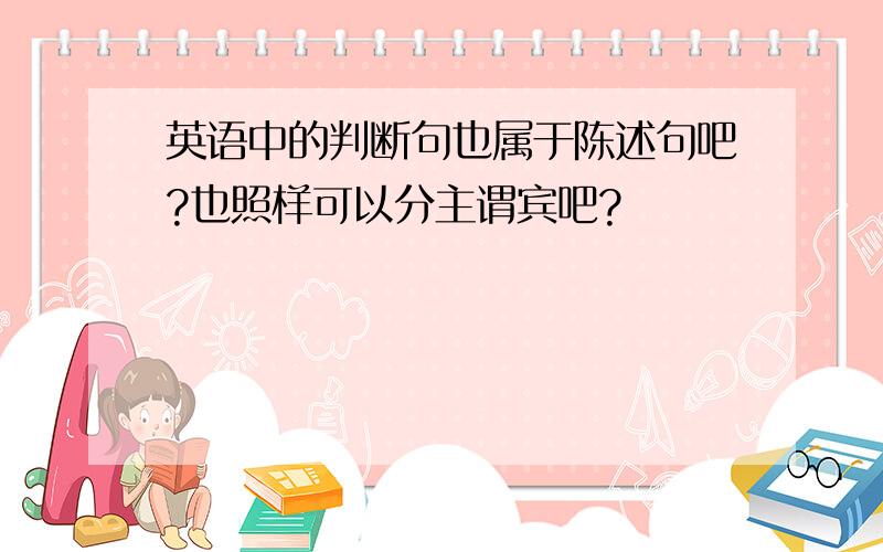 英语中的判断句也属于陈述句吧?也照样可以分主谓宾吧?