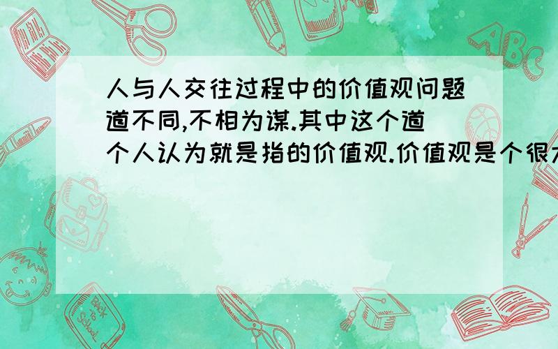 人与人交往过程中的价值观问题道不同,不相为谋.其中这个道个人认为就是指的价值观.价值观是个很大范围的概念,有些地方大家可以彼此包容求同存异,并不影响大家是否成为朋友.比如有人