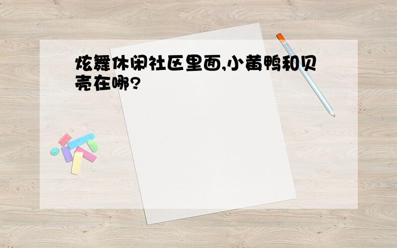 炫舞休闲社区里面,小黄鸭和贝壳在哪?