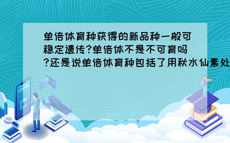 单倍体育种获得的新品种一般可稳定遗传?单倍体不是不可育吗?还是说单倍体育种包括了用秋水仙素处理单倍体?