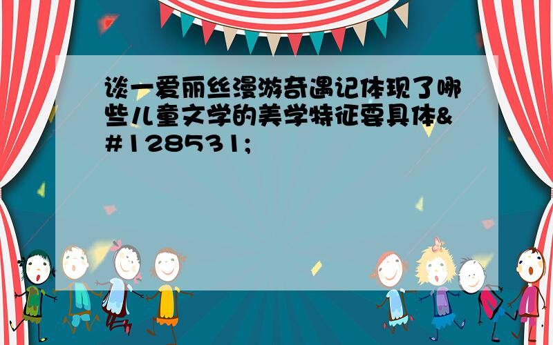 谈一爱丽丝漫游奇遇记体现了哪些儿童文学的美学特征要具体😓