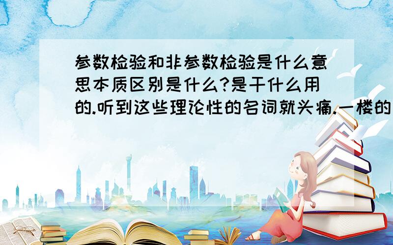 参数检验和非参数检验是什么意思本质区别是什么?是干什么用的.听到这些理论性的名词就头痛.一楼的回答完全看不懂。能不能解释一下什么叫参数