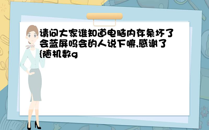 请问大家谁知道电脑内存条坏了会蓝屏吗会的人说下嘛,感谢了{随机数g