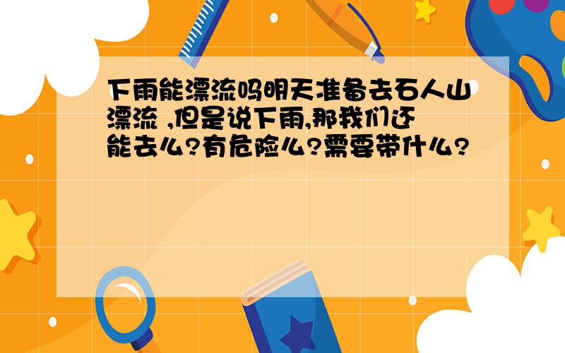 下雨能漂流吗明天准备去石人山漂流 ,但是说下雨,那我们还能去么?有危险么?需要带什么?