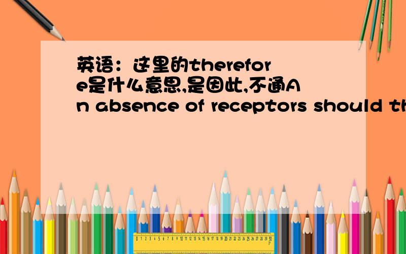 英语：这里的therefore是什么意思,是因此,不通An absence of receptors should therefore be a good thing,because it closes off a shortcut to infection这里的therefore是什么意思,是因此,不通