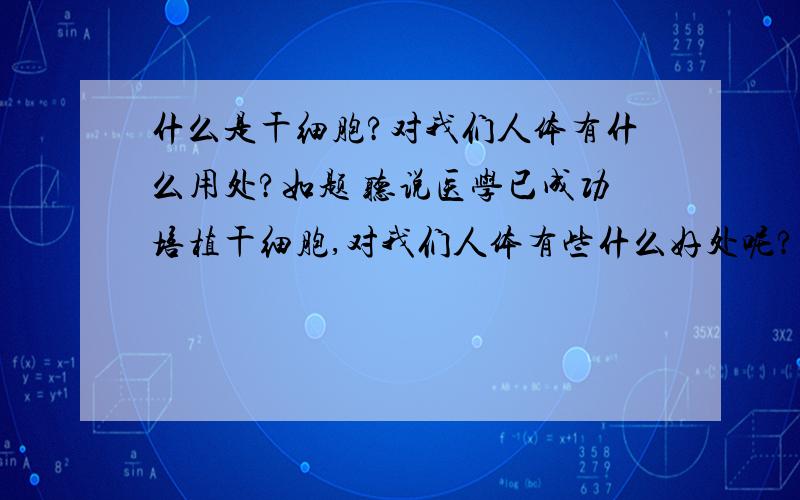 什么是干细胞?对我们人体有什么用处?如题 听说医学已成功培植干细胞,对我们人体有些什么好处呢?