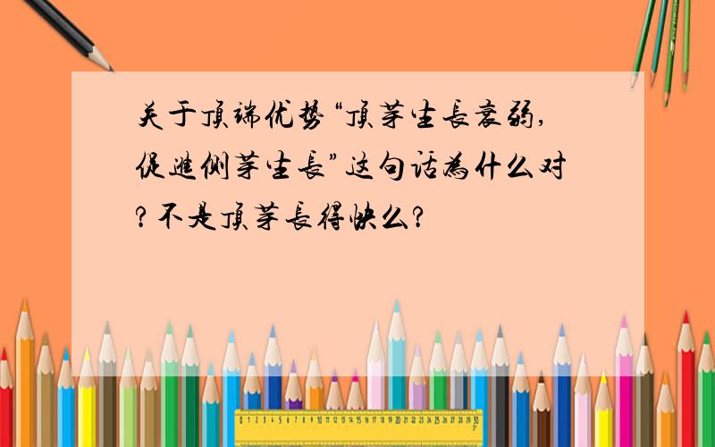 关于顶端优势“顶芽生长衰弱,促进侧芽生长”这句话为什么对?不是顶芽长得快么?