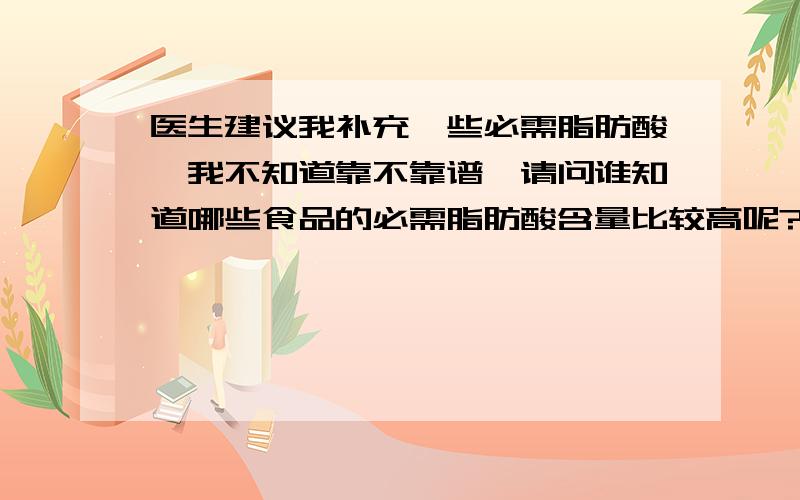 医生建议我补充一些必需脂肪酸,我不知道靠不靠谱,请问谁知道哪些食品的必需脂肪酸含量比较高呢?rt