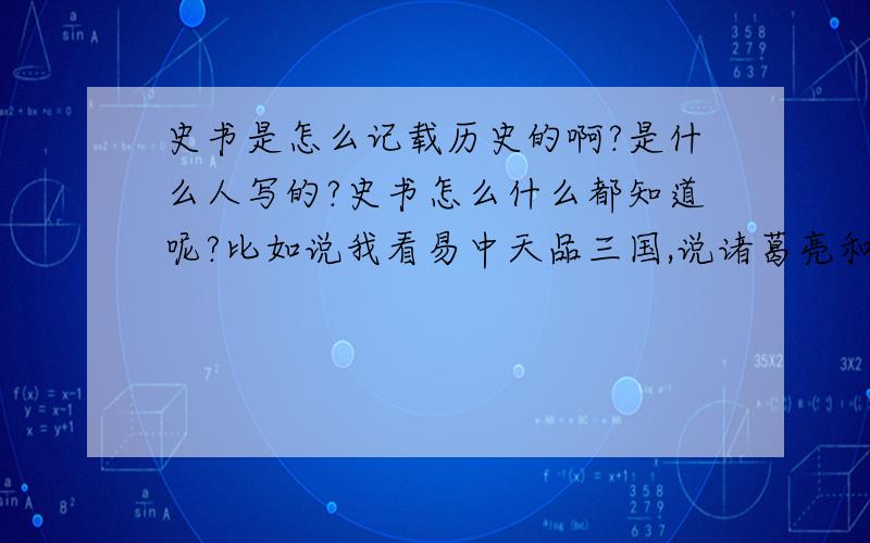 史书是怎么记载历史的啊?是什么人写的?史书怎么什么都知道呢?比如说我看易中天品三国,说诸葛亮和刘备在隆中的一次密谈,连关羽和张飞都不在,只有他们俩个人,那既然只有俩个人在为什么