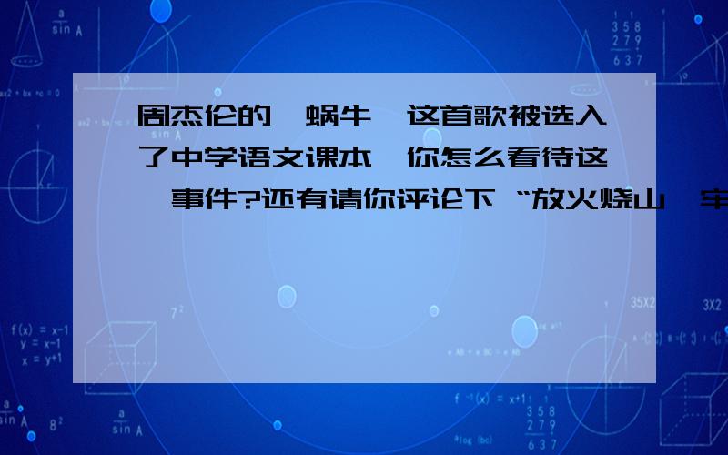 周杰伦的《蜗牛》这首歌被选入了中学语文课本,你怎么看待这一事件?还有请你评论下 “放火烧山,牢底坐穿”这个标语的利弊,如果要改,怎么改.并对一则错别字广告 分别写3篇50字以上的评