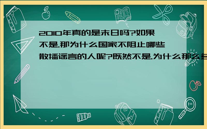 2010年真的是末日吗?如果不是.那为什么国家不阻止哪些散播谣言的人呢?既然不是.为什么那么多人相信玛雅人的一个预言.那国家为什么不注重这些?而让人们感到恐惧呢.