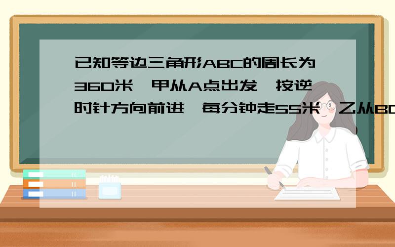 已知等边三角形ABC的周长为360米,甲从A点出发,按逆时针方向前进,每分钟走55米,乙从BC边上D点（距C点30米）出发,按逆时针方向前进,每分钟走50米,两人同时出发,几分钟相遇?当乙到达A点时,甲在