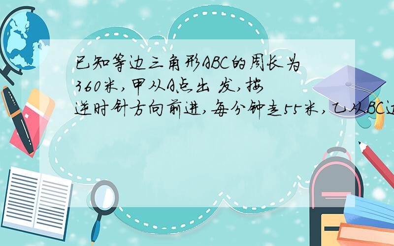 已知等边三角形ABC的周长为360米,甲从A点出 发,按逆时针方向前进,每分钟走55米,乙从BC边 上D点（距C点30米）出发,按顺时针方向前进,每分钟走50米,两人同时出发,几分钟相遇?相遇点距b点多远