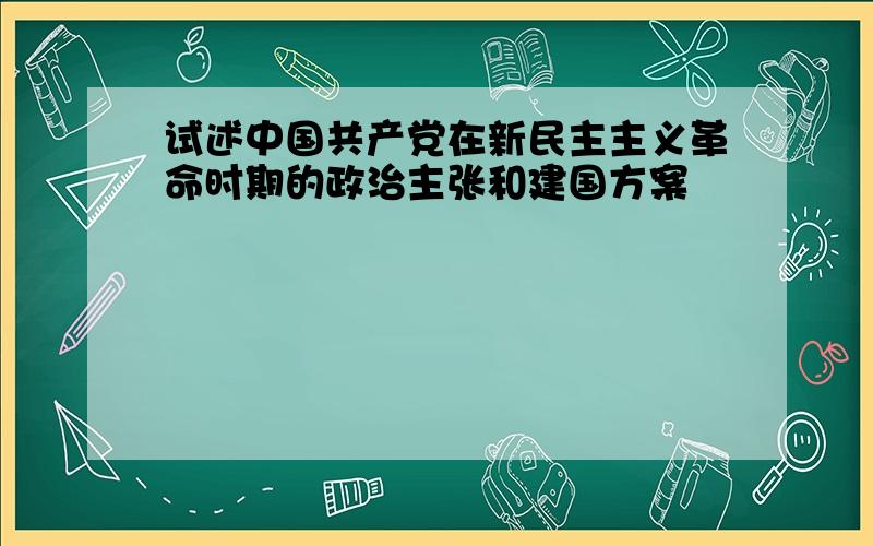 试述中国共产党在新民主主义革命时期的政治主张和建国方案