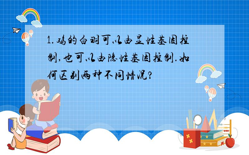 1.鸡的白羽可以由显性基因控制,也可以由隐性基因控制.如何区别两种不同情况?