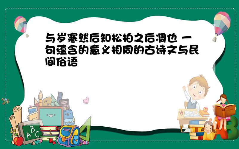 与岁寒然后知松柏之后凋也 一句蕴含的意义相同的古诗文与民间俗语