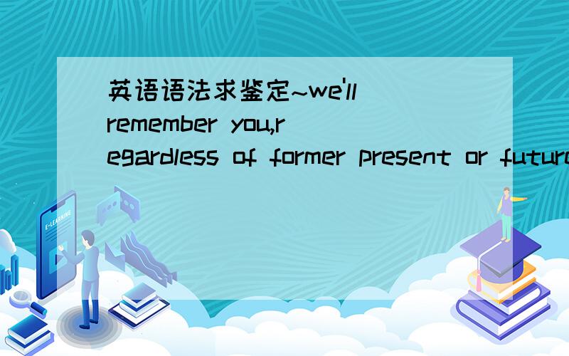 英语语法求鉴定~we'll remember you,regardless of former present or future~这句话有没有语法问题?