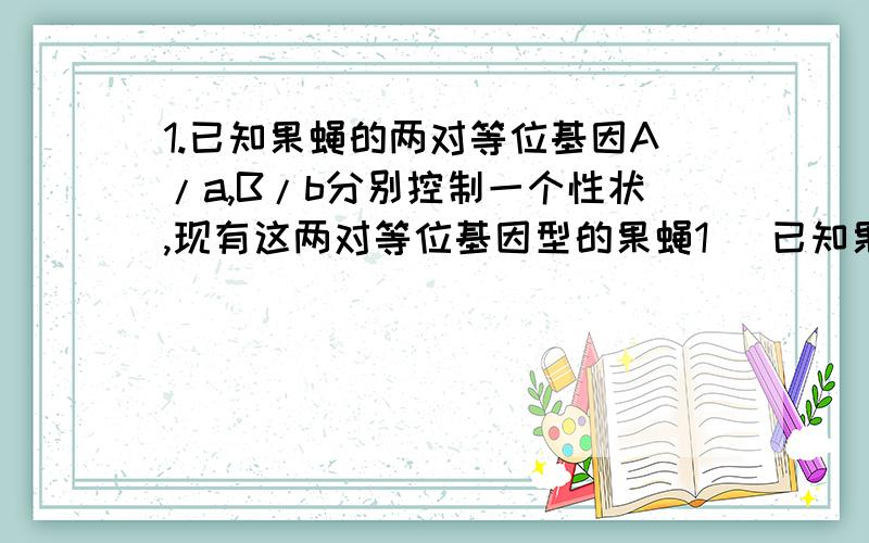 1.已知果蝇的两对等位基因A/a,B/b分别控制一个性状,现有这两对等位基因型的果蝇1． 已知果蝇的两对等位基因A/a、B/b分别控制一个性状,现有这两对等位基因型的果蝇若干,请设计实验证实这