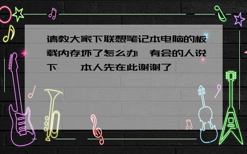 请教大家下联想笔记本电脑的板载内存坏了怎么办　有会的人说下嘛,本人先在此谢谢了