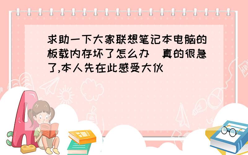 求助一下大家联想笔记本电脑的板载内存坏了怎么办　真的很急了,本人先在此感受大伙