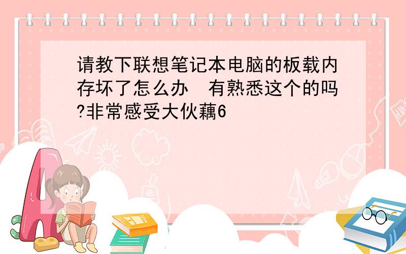 请教下联想笔记本电脑的板载内存坏了怎么办　有熟悉这个的吗?非常感受大伙藕6