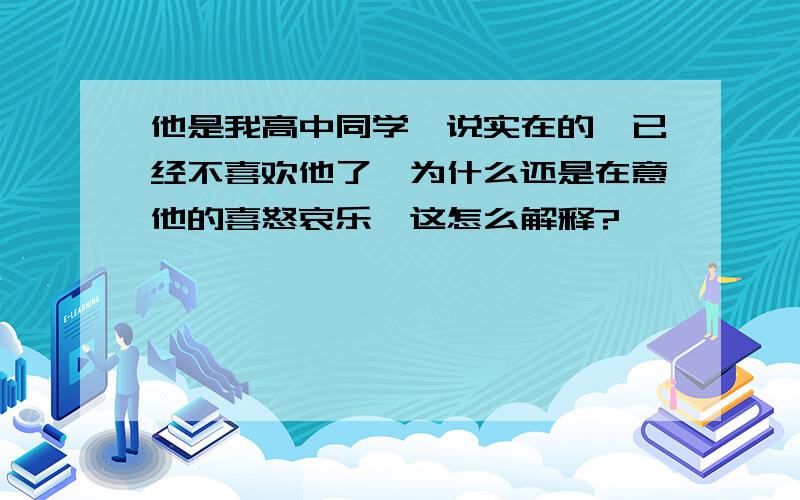 他是我高中同学,说实在的,已经不喜欢他了,为什么还是在意他的喜怒哀乐,这怎么解释?