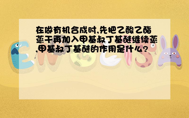 在做有机合成时,先把乙酸乙酯蒸干再加入甲基叔丁基醚继续蒸,甲基叔丁基醚的作用是什么?