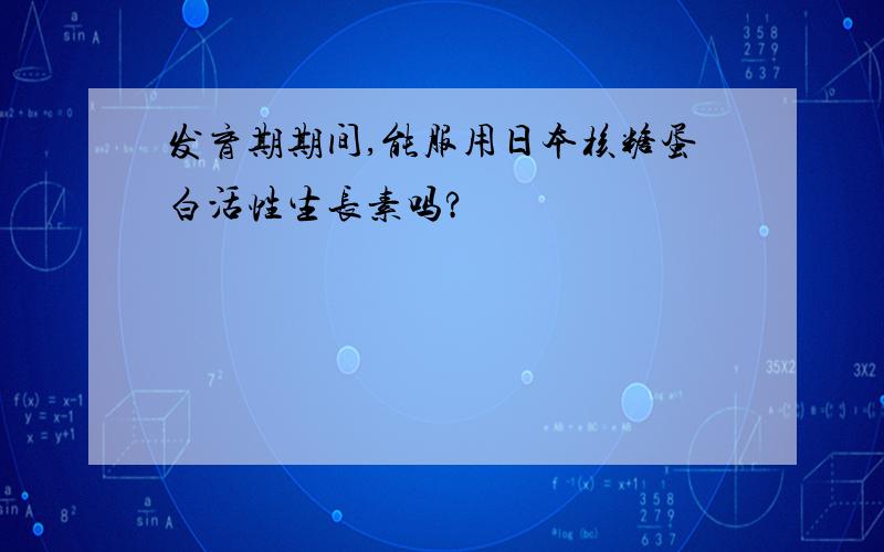 发育期期间,能服用日本核糖蛋白活性生长素吗?