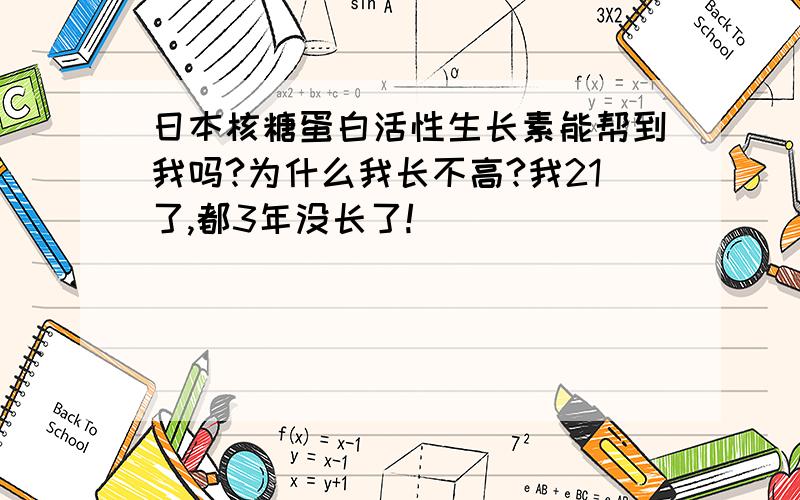 日本核糖蛋白活性生长素能帮到我吗?为什么我长不高?我21了,都3年没长了!