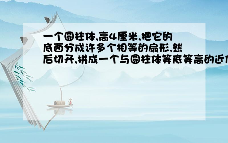 一个圆柱体,高4厘米,把它的底面分成许多个相等的扇形,然后切开,拼成一个与圆柱体等底等高的近似长方体,这时长方体的表面积比圆柱体的表面积增加了48平方厘米,求圆柱体的体积是多少立