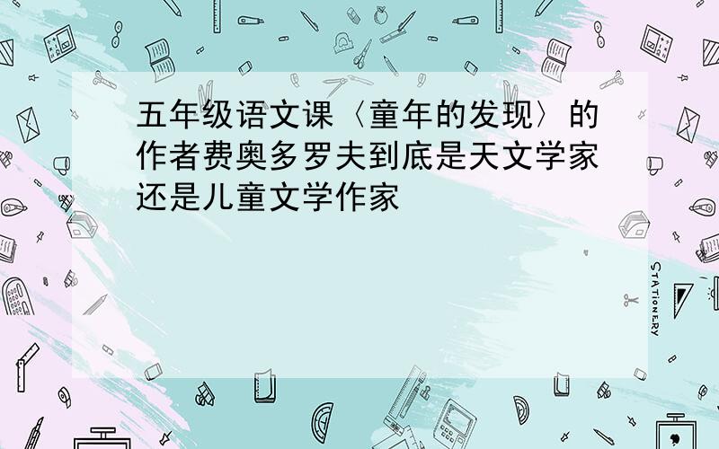 五年级语文课〈童年的发现〉的作者费奥多罗夫到底是天文学家还是儿童文学作家