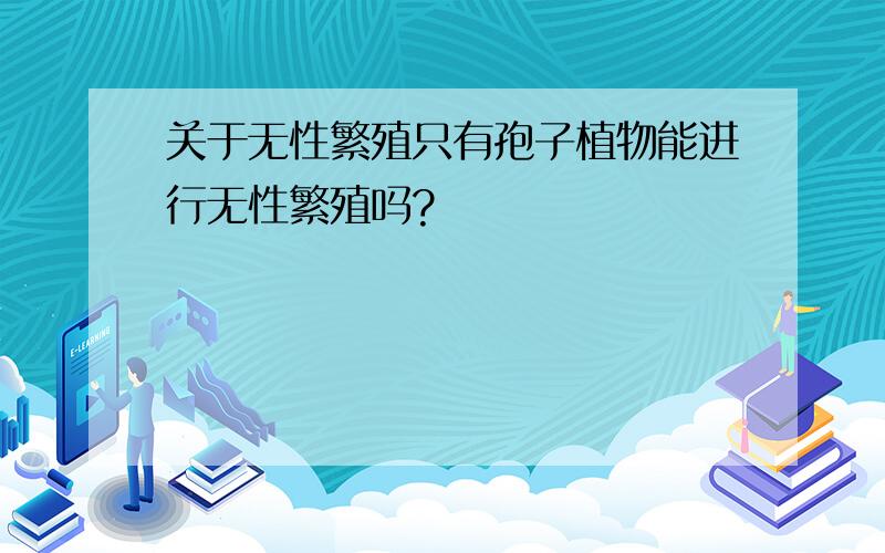 关于无性繁殖只有孢子植物能进行无性繁殖吗?