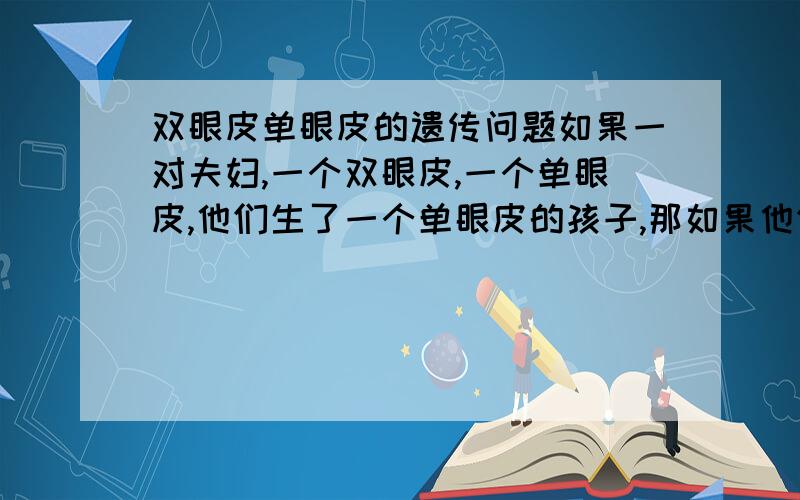 双眼皮单眼皮的遗传问题如果一对夫妇,一个双眼皮,一个单眼皮,他们生了一个单眼皮的孩子,那如果他们再生一个,这第二个孩子是单眼皮可能性有多大?