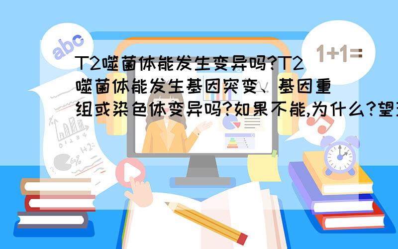 T2噬菌体能发生变异吗?T2噬菌体能发生基因突变、基因重组或染色体变异吗?如果不能,为什么?望理由简洁有效.