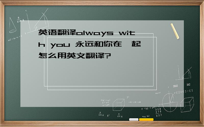 英语翻译always with you 永远和你在一起 怎么用英文翻译?