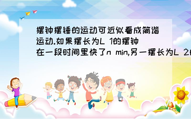 摆钟摆锤的运动可近似看成简谐运动.如果摆长为L 1的摆钟在一段时间里快了n min,另一摆长为L 2的摆钟在同一段时间里慢了n min,则准确钟摆长L为多少想的出还问你们做什么