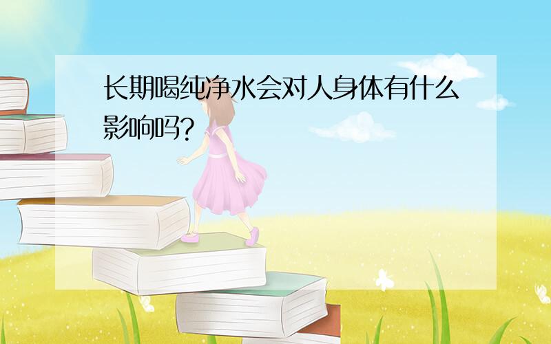 长期喝纯净水会对人身体有什么影响吗?