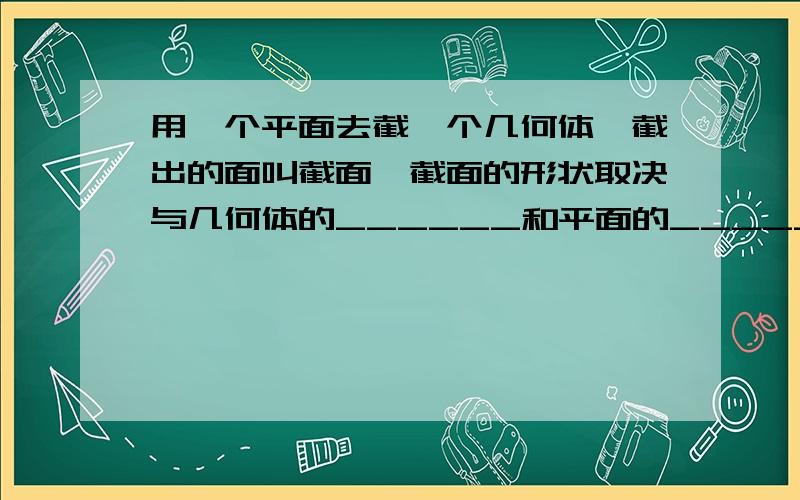 用一个平面去截一个几何体,截出的面叫截面,截面的形状取决与几何体的______和平面的_______.——————————————————————————书上都找不到啊JIONG= =``````