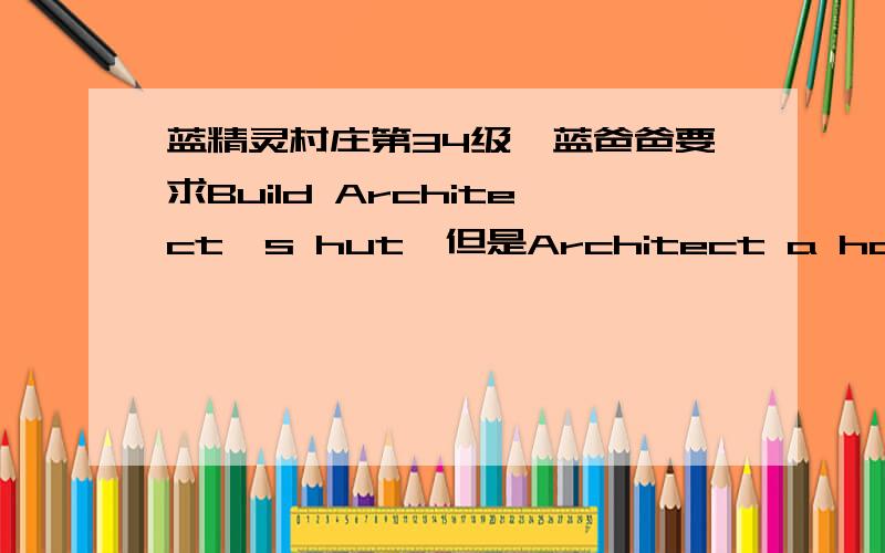 蓝精灵村庄第34级,蓝爸爸要求Build Architect's hut,但是Architect a house 的图标显示始终是灰色的根本就点击不了,要怎样才能盖这个小屋呢?