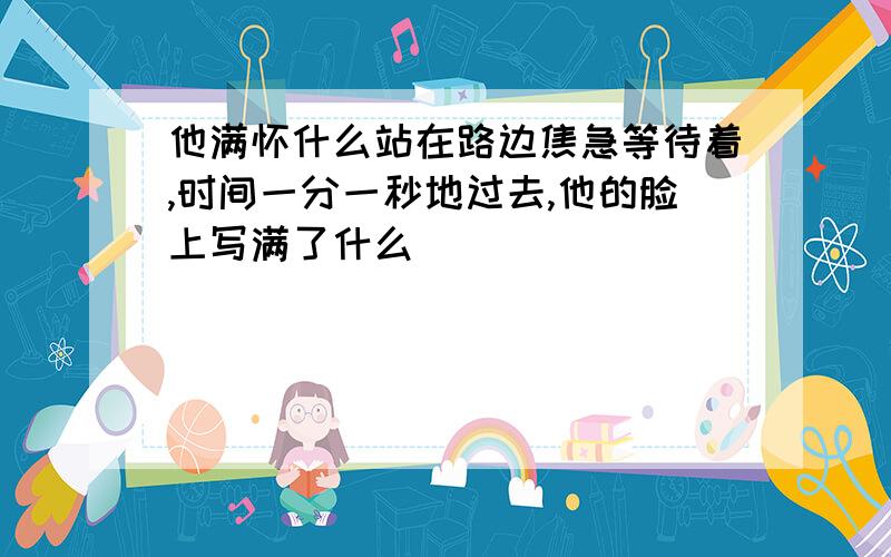 他满怀什么站在路边焦急等待着,时间一分一秒地过去,他的脸上写满了什么